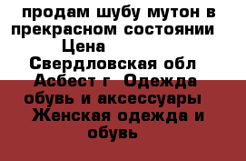 продам шубу мутон в прекрасном состоянии › Цена ­ 10 000 - Свердловская обл., Асбест г. Одежда, обувь и аксессуары » Женская одежда и обувь   